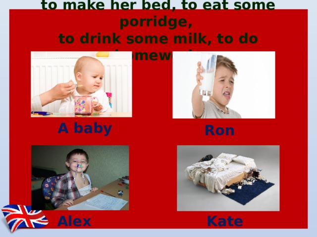 to make her bed, to eat some porridge,  to drink some milk, to do homework A baby Ron Kate Alex 