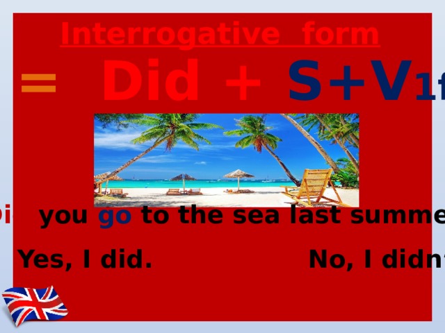 Interrogative form ? = Did + S+V 1f   Did you go to the sea last summer?  Yes, I did. No, I didn’t 
