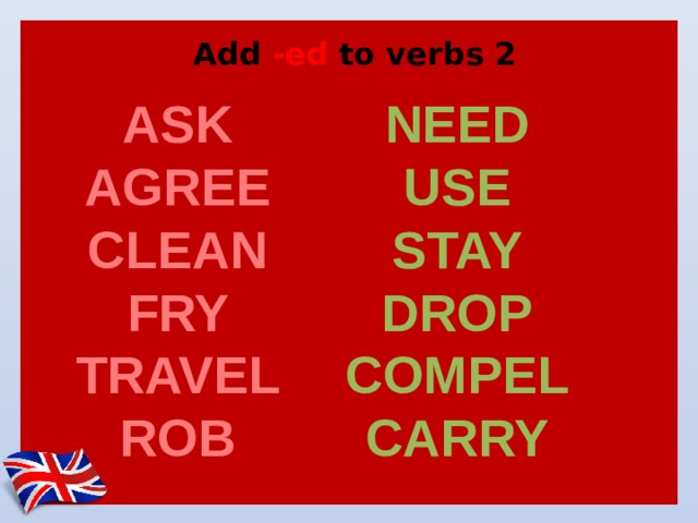 Add -ed to verbs 2 ASK NEED AGREE USE CLEAN STAY FRY DROP TRAVEL COMPEL ROB CARRY 
