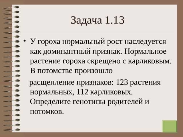 Задача 1.13 У гороха нормальный рост наследуется как доминантный признак. Нормальное растение гороха скрещено с карликовым. В потомстве произошло  расщепление признаков: 123 растения нормальных, 112 карликовых. Определите генотипы родителей и потомков. 13 