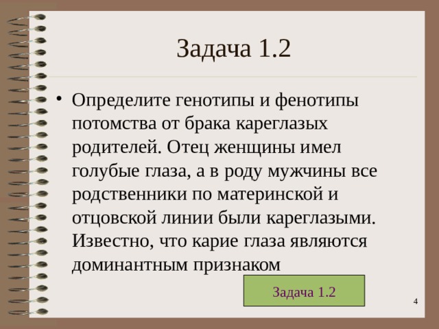 Задача 1.2 Определите генотипы и фенотипы потомства от брака кареглазых родителей. Отец женщины имел голубые глаза, а в роду мужчины все родственники по материнской и отцовской линии были кареглазыми. Известно, что карие глаза являются доминантным признаком Задача 1.2 3 