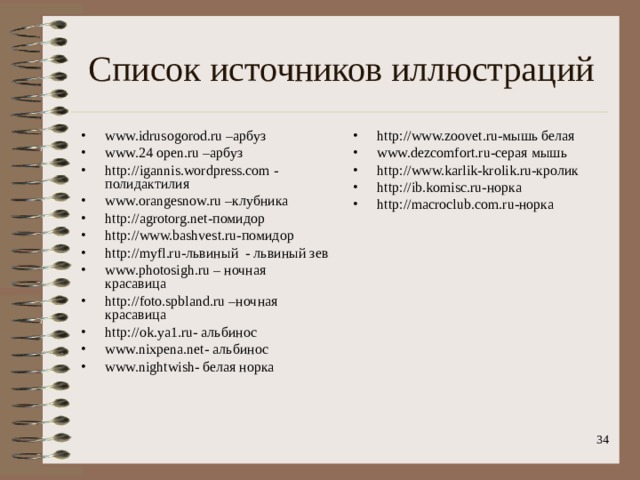 Список источников иллюстраций www.idrusogorod.ru – арбуз www.24  open.ru –арбуз http :// igannis.wordpress.com - полидактилия www.orangesnow.ru – клубника http :// agrotorg.net -помидор http :// www.bashvest.ru- помидор http :// myfl.ru- львиный - львиный зев www.photosigh.ru – ночная красавица http :// foto.spbland.ru – ночная красавица http :// ok.ya1.ru- альбинос www.nixpena.net- альбинос www.nightwish- белая норка  http :// www.zoovet.ru- мышь белая www.dezcomfort.ru- серая мышь http :// www.karlik-krolik.ru- кролик http :// ib.komisc.ru- норка http :// macroclub.com.ru -норка    