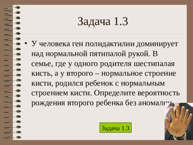 Задача 1.3 У человека ген полидактилии доминирует над нормальной пятипалой рукой. В семье, где у одного родителя шестипалая кисть, а у второго – нормальное строение кисти, родился ребенок с нормальным строением кисти. Определите вероятность рождения второго ребенка без аномалии. Задача 1.3 3 
