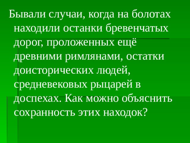 Бывали случаи, когда на болотах находили останки бревенчатых дорог, проложенных ещё древними римлянами, остатки доисторических людей, средневековых рыцарей в доспехах. Как можно объяснить сохранность этих находок? 