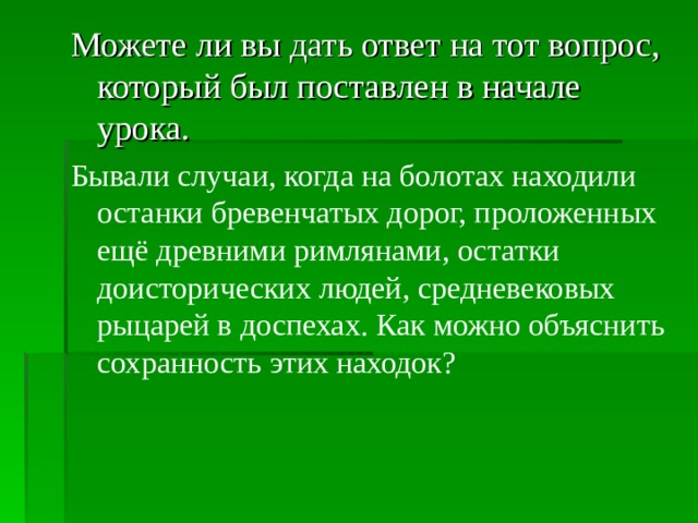 Можете ли вы дать ответ на тот вопрос, который был поставлен в начале урока. Бывали случаи, когда на болотах находили останки бревенчатых дорог, проложенных ещё древними римлянами, остатки доисторических людей, средневековых рыцарей в доспехах. Как можно объяснить сохранность этих находок? 