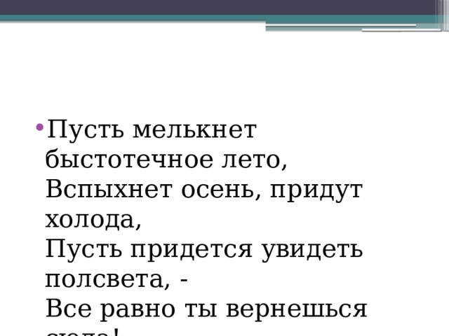 Пусть мелькнет быстотечное лето,  Вспыхнет осень, придут холода,  Пусть придется увидеть полсвета, -  Все равно ты вернешься сюда! 