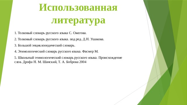 Использованная литература 1. Толковый словарь русского языка С. Ожегова. 2. Толковый словарь русского языка. под ред. Д.Н. Ушакова. 3. Большой энциклопедический словарь. 4. Этимологический словарь русского языка. Фасмер М. 5. Школьный этимологический словарь русского языка. Происхождение слов. Дрофа Н. М. Шанский, Т. А. Боброва 2004 