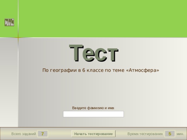 True True True True 4 5 True Тест По географии в 6 классе по теме «Атмосфера» Версия от 18.11.2009 г. Последнюю версию шаблона смотрите на сайте «Тестирование в MS PowerPoint » http://www.rosinka.vrn.ru/pp/ Введите фамилию и имя Начать тестирование 7 5 мин. Время тестирования Всего заданий  