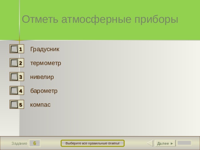 Отметь атмосферные приборы Градусник 1 0 термометр 2 1 нивелир 3 0 барометр 4 1 компас 5 0 6 Далее ► Выберите все правильные ответы! Задание 