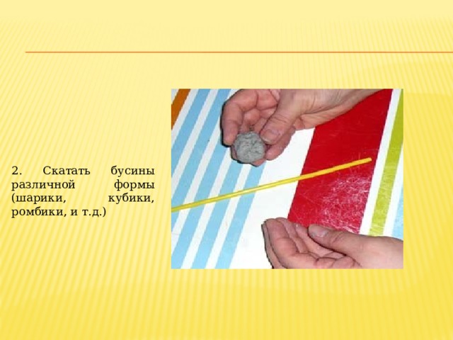 2. Скатать бусины различной формы (шарики, кубики, ромбики, и т.д.) Скатать бусины различной формы (шарики, кубики, ромбики и тд)  