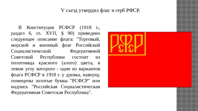 V съезд утвердил флаг и герб РФСР.  В Конституции РСФСР (1918 г., раздел 6, гл. XVII, § 90) приведено следующее описание флага: 