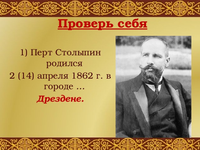 Проверь себя 1) Перт Столыпин родился 2 (14) апреля 1862 г. в городе … Дрездене. 