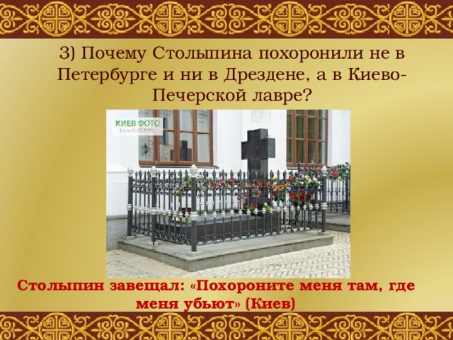 3) Почему Столыпина похоронили не в Петербурге и ни в Дрездене, а в Киево-Печерской лавре?   Столыпин завещал: «Похороните меня там, где меня убьют» (Киев) 