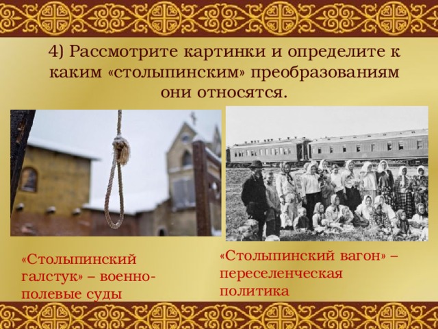 4) Рассмотрите картинки и определите к каким «столыпинским» преобразованиям они относятся. «Столыпинский вагон» – переселенческая политика «Столыпинский галстук» – военно-полевые суды 