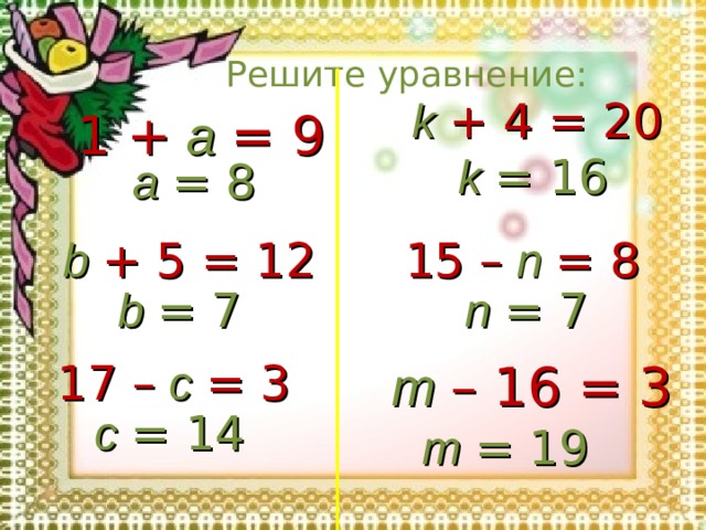 Решите уравнение: k  + 4 = 20 1 +  a  = 9 k  = 16 a  = 8 b  + 5 = 12 15 –  n  = 8 b  = 7 n  = 7 17 –  c  = 3 m  – 16 = 3 c  = 14 m  = 19  
