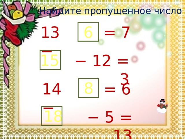 Найдите пропущенное число : 6 13 − = 7 15 − 12 = 3 8 14 − = 6 18 − 5 = 13 