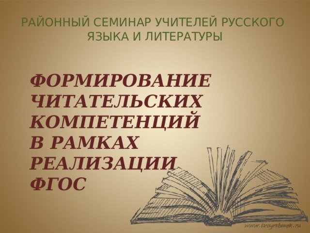 РАЙОННЫЙ СЕМИНАР УЧИТЕЛЕЙ РУССКОГО  ЯЗЫКА И ЛИТЕРАТУРЫ ФОРМИРОВАНИЕ ЧИТАТЕЛЬСКИХ КОМПЕТЕНЦИЙ В РАМКАХ РЕАЛИЗАЦИИ ФГОС 