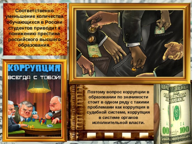 Соответственно уменьшение количества обучающихся в России студентов приводит к понижению престижа российского высшего образования. Поэтому вопрос коррупции в образовании по значимости стоит в одном ряду с такими проблемами как коррупция в судебной системе, коррупция в системе органов исполнительной власти. 
