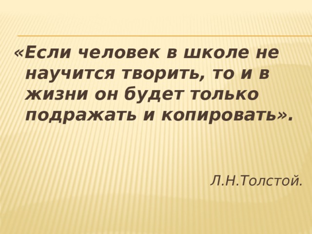 «Если человек в школе не научится творить, то и в жизни он будет только подражать и копировать».   Л.Н.Толстой. 