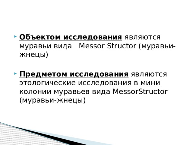 Объектом исследования являются муравьи вида Messor Structor (муравьи-жнецы)  Предметом исследования являются этологические исследования в мини колонии муравьев вида MessorStructor (муравьи-жнецы) 