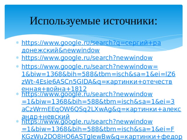 Используемые источники: https://www.google.ru/search?q=сергий+радонежский&newwindow https://www.google.ru/search?newwindow https://www.google.ru/search?newwindow=1&biw=1368&bih=588&tbm=isch&sa=1&ei=lZ6zWt-4Esie6ASCn5GIDA&q=картинки+отечественная+война+1812 https://www.google.ru/search?newwindow=1&biw=1368&bih=588&tbm=isch&sa=1&ei=3aCzWrmEEqOW6QSq2LXwAg&q=картинки+александр+невский https://www.google.ru/search?newwindow=1&biw=1368&bih=588&tbm=isch&sa=1&ei=FKGzWu2DO8HO6ASTgIewBw&q=картинки+федор+ушаков&oq https://www.google.ru/search?q=борис+богатков+фото&oq https://www.google.ru/search?newwindow=1&ei=BjK3WpmULsmqsgGD8af4Cw&q=патриотическое+воспитание+младших+школьников&oq https://www.google.ru/search?newwindow=1&ei=RDK3WrGcKrKMmgWAjLXgCg&q=духовно+нравственное+воспитание+младших    