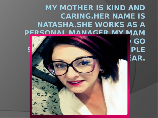 My mother is kind and caring.Her name is Natasha.She works as a Personal Manager.My mam loves to go shopping.She,for example for the new year. 