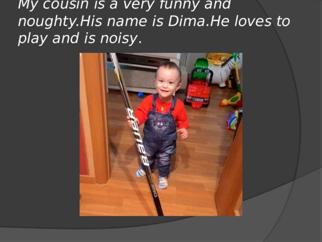 My cousin is a very funny and noughty.His name is Dima.He loves to play and is noisy . 