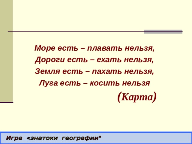  Море есть – плавать нельзя,  Дороги есть – ехать нельзя,  Земля есть – пахать нельзя,  Луга есть – косить нельзя ( Карта ) 