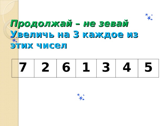  Продолжай – не зевай  Увеличь на 3 каждое из этих чисел        7 2 6 1 3 4 5 