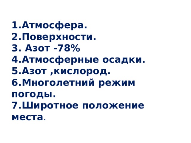 1.Атмосфера. 2.Поверхности. 3. Азот -78% 4.Атмосферные осадки. 5.Азот ,кислород. 6.Многолетний режим погоды. 7.Широтное положение места . 