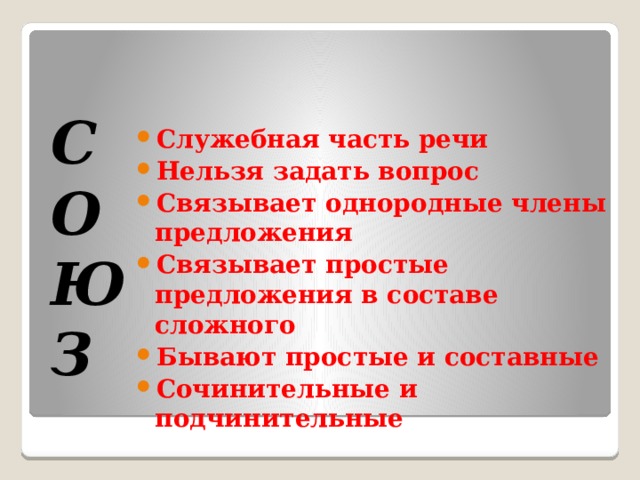  Служебная часть речи Нельзя задать вопрос Связывает однородные члены предложения Связывает простые предложения в составе сложного Бывают простые и составные Сочинительные и подчинительные   С О Ю З   