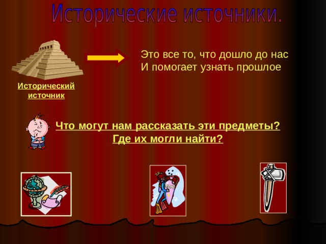 Это все то, что дошло до нас И помогает узнать прошлое Исторический источник Что могут нам рассказать эти предметы? Где их могли найти? 