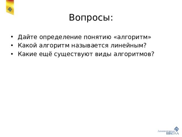 Вопросы: Дайте определение понятию «алгоритм» Какой алгоритм называется линейным? Какие ещё существуют виды алгоритмов? 