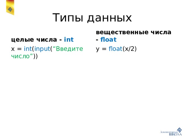 Типы данных целые числа - int вещественные числа - float x = int ( input ( “Введите число” )) y = float (x/2) 