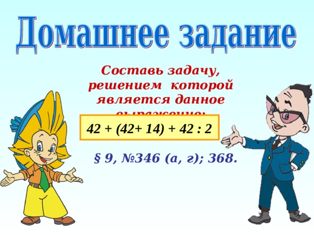 Составь задачу, решением которой является данное выражение : 42 + (42+ 14) + 42 : 2 § 9, №346 (а, г); 368. 