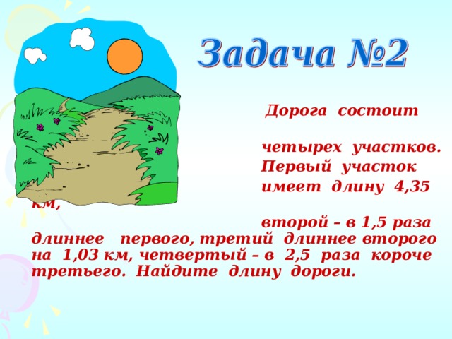  Дорога состоит из  четырех участков.  Первый участок  имеет длину 4,35 км,  второй – в 1,5 раза длиннее первого, третий длиннее второго на 1,03 км, четвертый – в 2,5 раза короче третьего. Найдите длину дороги.   
