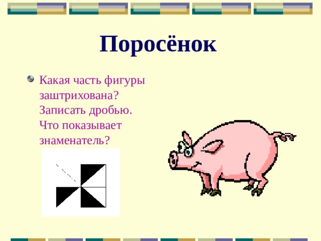 Поросёнок Какая часть фигуры заштрихована? Записать дробью. Что показывает знаменатель?  