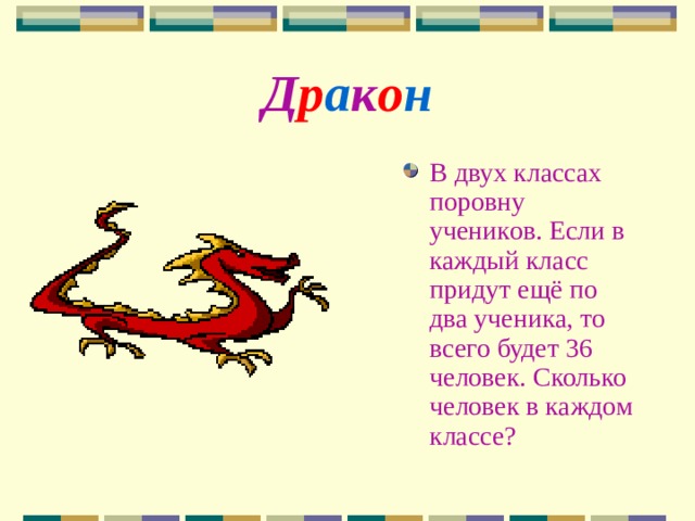 Д р а к о н В двух классах поровну учеников. Если в каждый класс придут ещё по два ученика, то всего будет 36 человек. Сколько человек в каждом классе? 