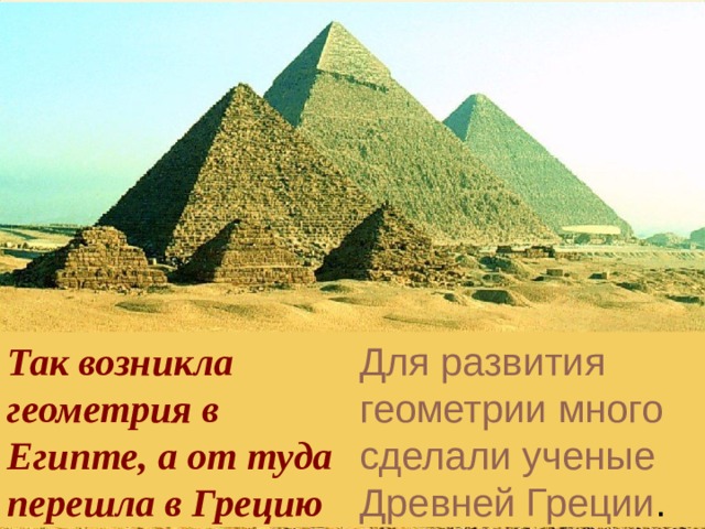 Так возникла геометрия в Египте, а от туда перешла в Грецию Для развития геометрии много сделали ученые Древней Греции . 