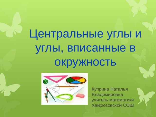 Центральные углы и углы, вписанные в окружность Куприна Наталья Владимировна учитель математики Хайрюзовской СОШ 