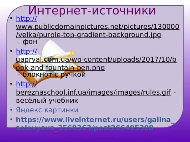 Интернет-источники http:// www.publicdomainpictures.net/pictures/130000/velka/purple-top-gradient-background.jpg - фон http:// uapryal.com.ua/wp-content/uploads/2017/10/book-and-fountain-pen.png - блокнот с ручкой http:// bereznaschool.inf.ua/images/images/rules.gif - весёлый учебник Яндекс картинки https://www.liveinternet.ru/users/galina_solovyeva_3568363/post266495308 