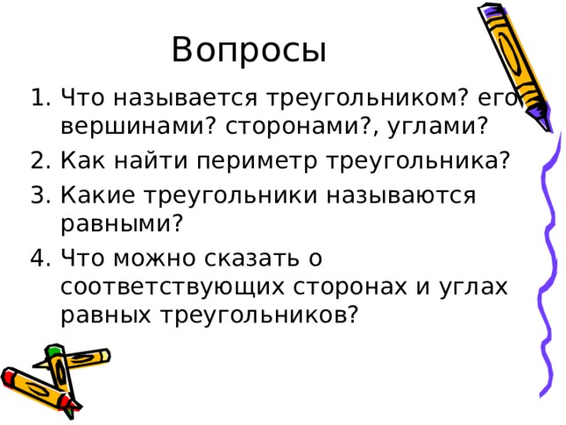 Вопросы Что называется треугольником? его вершинами? сторонами?, углами? Как найти периметр треугольника? Какие треугольники называются равными? Что можно сказать о соответствующих сторонах и углах равных треугольников? 