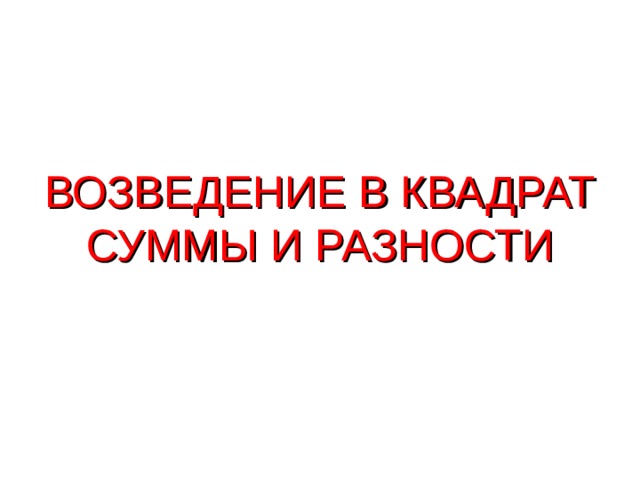 ВОЗВЕДЕНИЕ В КВАДРАТ СУММЫ И РАЗНОСТИ ВОЗВЕДЕНИЕ В КВАДРАТ СУММЫ И РАЗНОСТИ ВОЗВЕДЕНИЕ В КВАДРАТ СУММЫ И РАЗНОСТИ  
