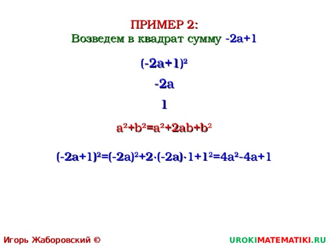ПРИМЕР 2 : Возведем в квадрат сумму -2a+1 ( -2a+1 ) 2 -2a 1 a 2 +b 2 =a 2 +2ab+b 2 ( -2a+1 ) 2 = (-2a) 2 +2∙ (-2a) ∙ 1+1 2 = 4a 2 -4a+1 Игорь Жаборовский © 2011 UROKI MATEMATIKI .RU  