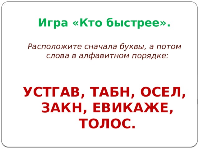 Игра «Кто быстрее». Расположите сначала буквы, а потом слова в алфавитном порядке:  УСТГАВ, ТАБН, ОСЕЛ, ЗАКН, ЕВИКАЖЕ, ТОЛОС. 