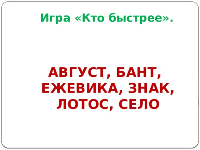 Игра «Кто быстрее».    АВГУСТ, БАНТ, ЕЖЕВИКА, ЗНАК, ЛОТОС, СЕЛО 