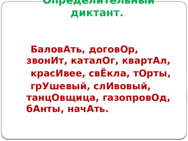 Определительный диктант.    БаловАть, договОр, звонИт, каталОг, квартАл,  красИвее, свЁкла, тОрты,  грУшевый, слИвовый, танцОвщица, газопровОд, бАнты, начАть. 