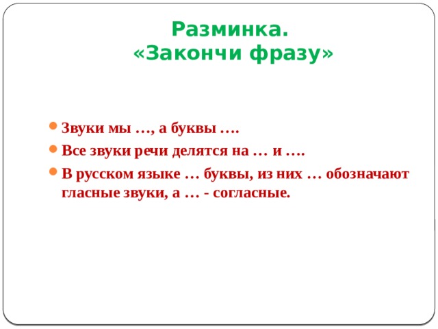 Разминка.  «Закончи фразу» Звуки мы …, а буквы …. Все звуки речи делятся на … и …. В русском языке … буквы, из них … обозначают гласные звуки, а … - согласные. 