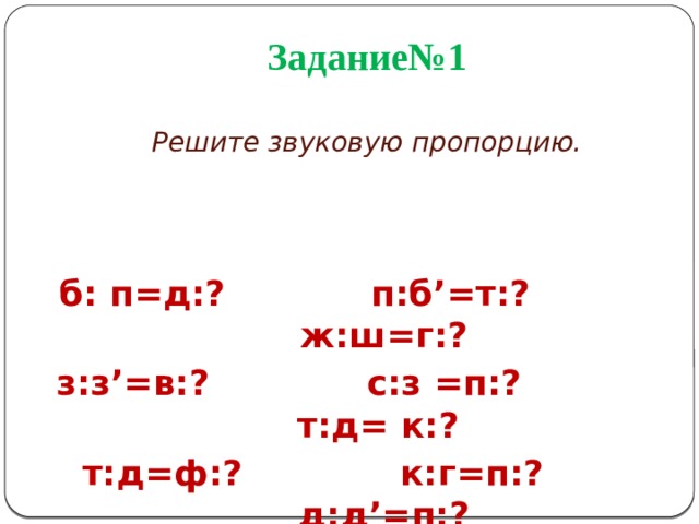 Задание№1   Решите звуковую пропорцию.  б: п=д:? п:б’=т:? ж:ш=г:? з:з’=в:? с:з =п:? т:д= к:?  т:д=ф:? к:г=п:? д:д’=п:? 