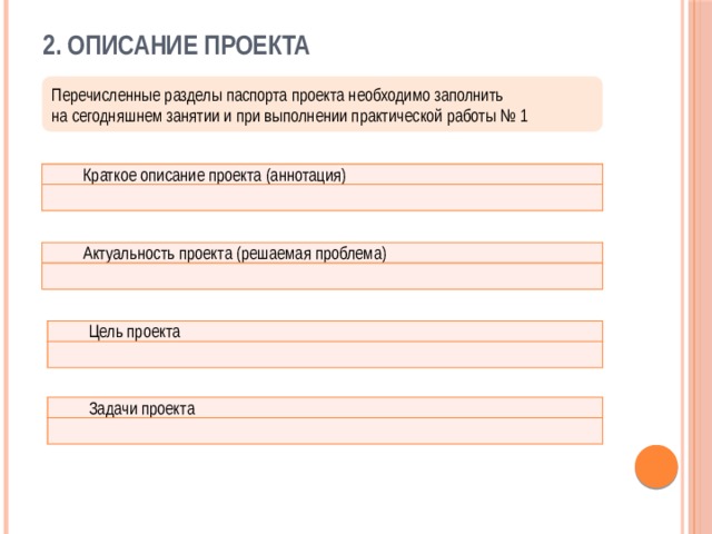 2. Описание проекта Перечисленные разделы паспорта проекта необходимо заполнить на сегодняшнем занятии и при выполнении практической работы № 1 Краткое описание проекта (аннотация) Актуальность проекта (решаемая проблема) Цель проекта Задачи проекта 